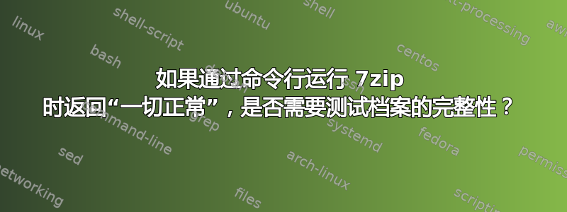 如果通过命令行运行 7zip 时返回“一切正常”，是否需要测试档案的完整性？