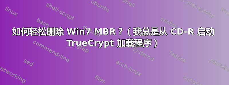 如何轻松删除 Win7 MBR？（我总是从 CD-R 启动 TrueCrypt 加载程序）