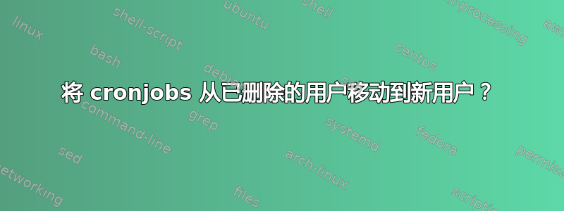 将 cronjobs 从已删除的用户移动到新用户？