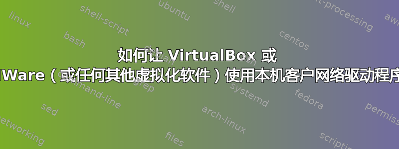 如何让 VirtualBox 或 VMWare（或任何其他虚拟化软件）使用本机客户网络驱动程序？