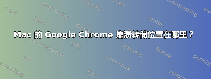 Mac 的 Google Chrome 崩溃转储位置在哪里？