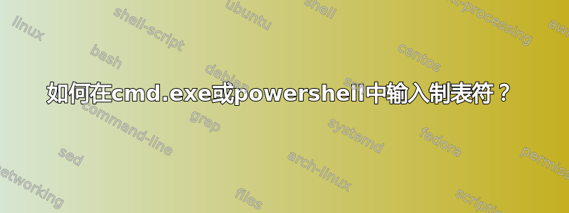 如何在cmd.exe或powershell中输入制表符？