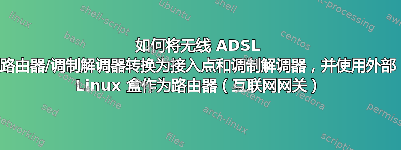 如何将无线 ADSL 路由器/调制解调器转换为接入点和调制解调器，并使用外部 Linux 盒作为路由器（互联网网关）