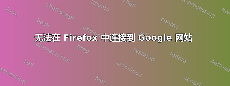 无法在 Firefox 中连接到 Google 网站