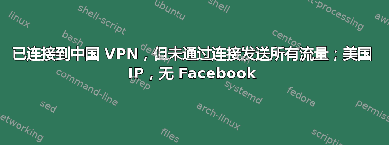 已连接到中国 VPN，但未通过连接发送所有流量；美国 IP，无 Facebook