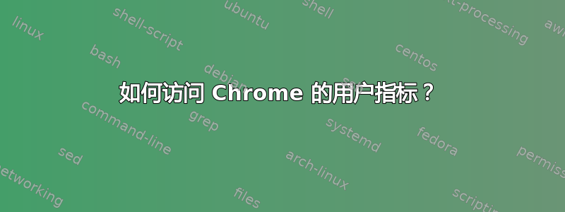 如何访问 Chrome 的用户指标？