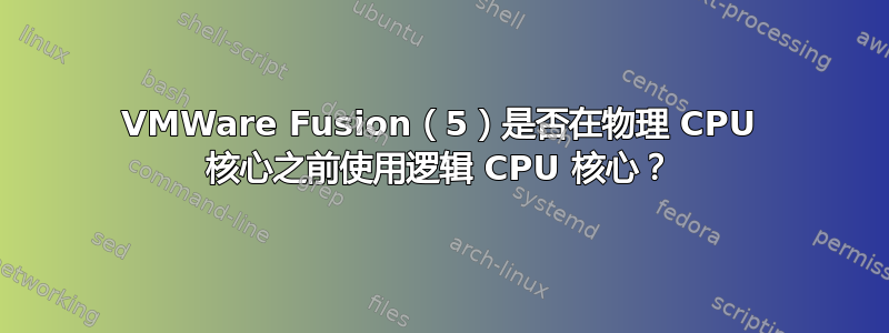 VMWare Fusion（5）是否在物理 CPU 核心之前使用逻辑 CPU 核心？