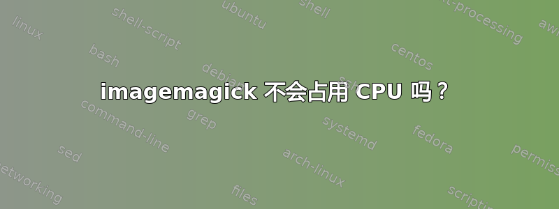 imagemagick 不会占用 CPU 吗？