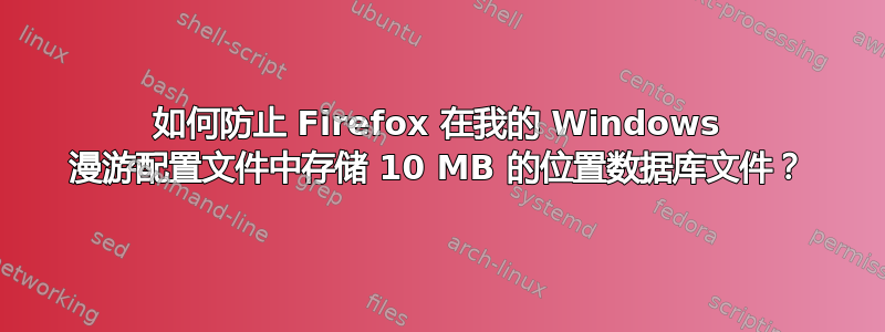 如何防止 Firefox 在我的 Windows 漫游配置文件中存储 10 MB 的位置数据库文件？