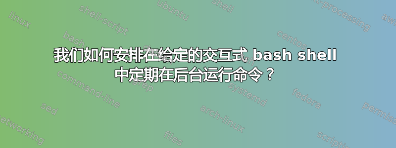 我们如何安排在给定的交互式 bash shell 中定期在后台运行命令？