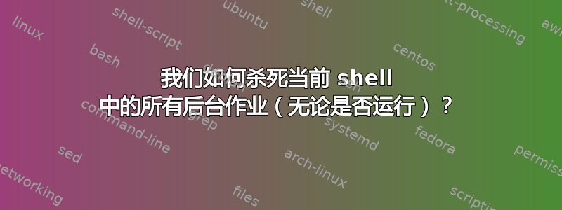 我们如何杀死当前 shell 中的所有后台作业（无论是否运行）？