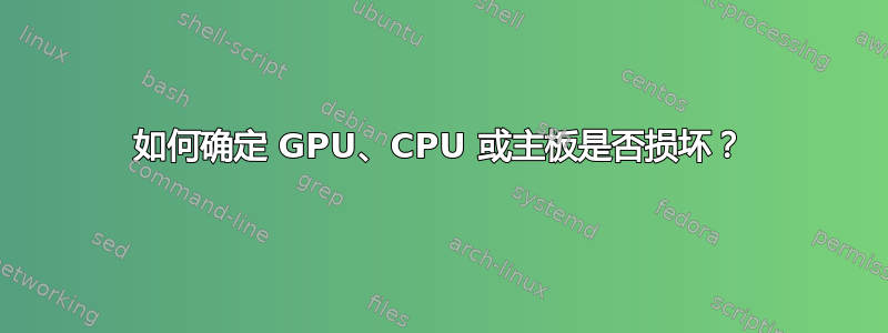 如何确定 GPU、CPU 或主板是否损坏？