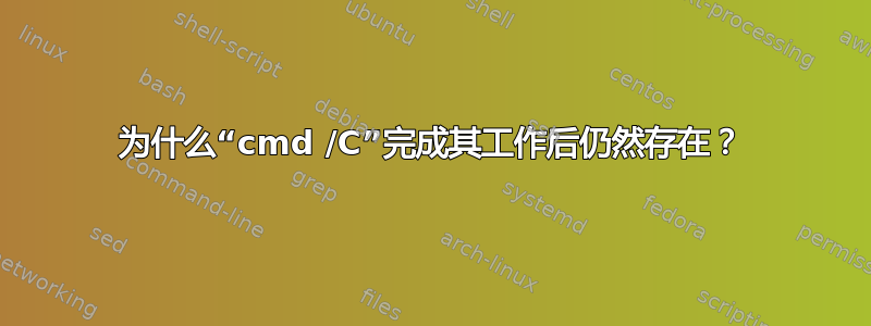 为什么“cmd /C”完成其工作后仍然存在？