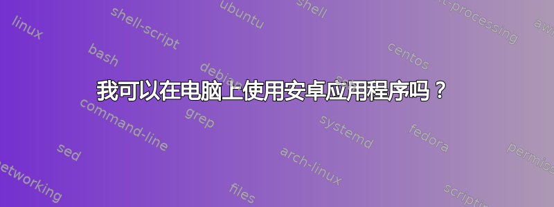 我可以在电脑上使用安卓应用程序吗？