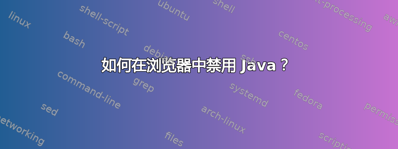 如何在浏览器中禁用 Java？