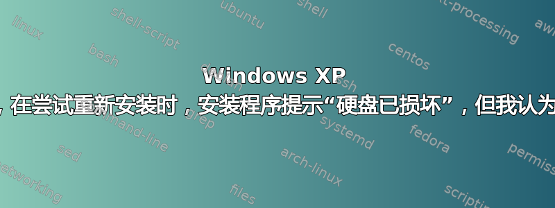 Windows XP 无法启动，在尝试重新安装时，安装程​​序提示“硬盘已损坏”，但我认为并非如此