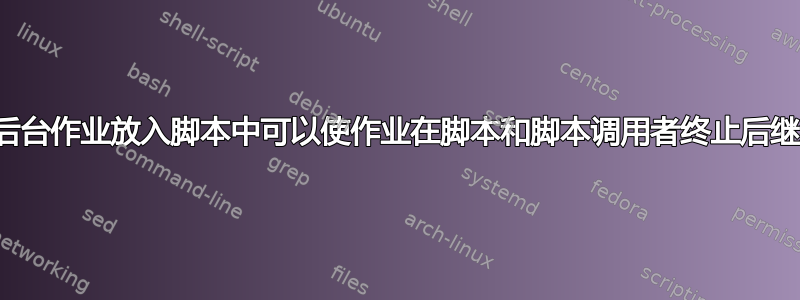 为什么将后台作业放入脚本中可以使作业在脚本和脚本调用者终止后继续存在？