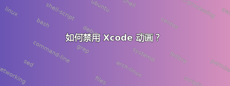 如何禁用 Xcode 动画？