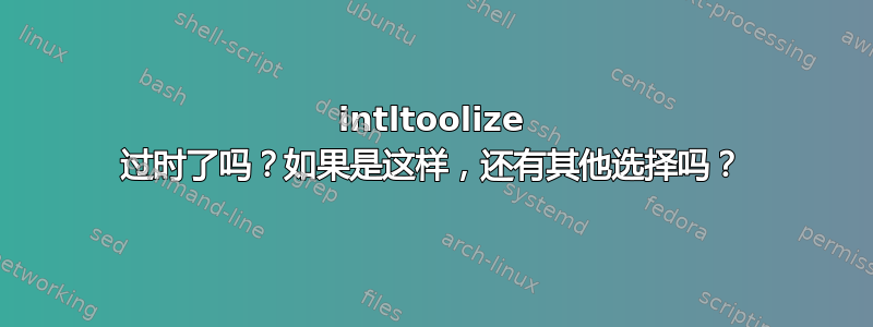 intltoolize 过时了吗？如果是这样，还有其他选择吗？