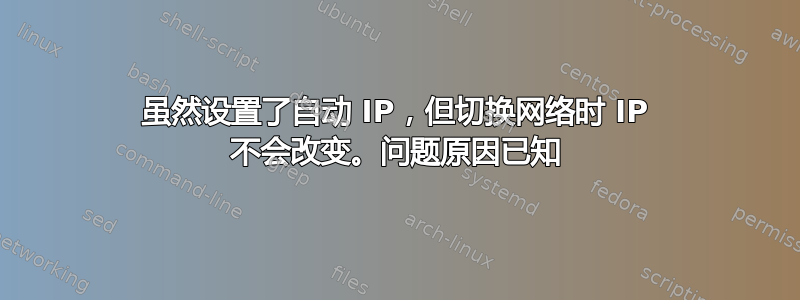 虽然设置了自动 IP，但切换网络时 IP 不会改变。问题原因已知