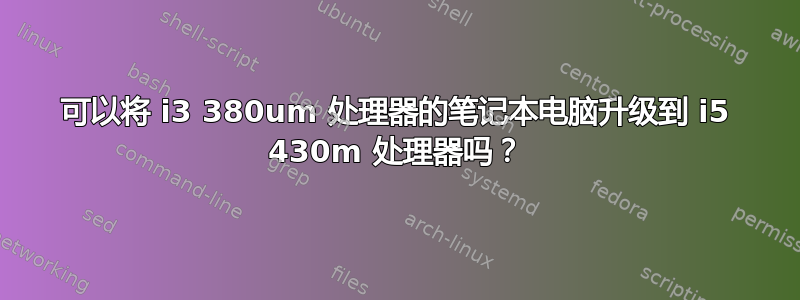 可以将 i3 380um 处理器的笔记本电脑升级到 i5 430m 处理器吗？