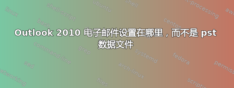 Outlook 2010 电子邮件设置在哪里，而不是 pst 数据文件