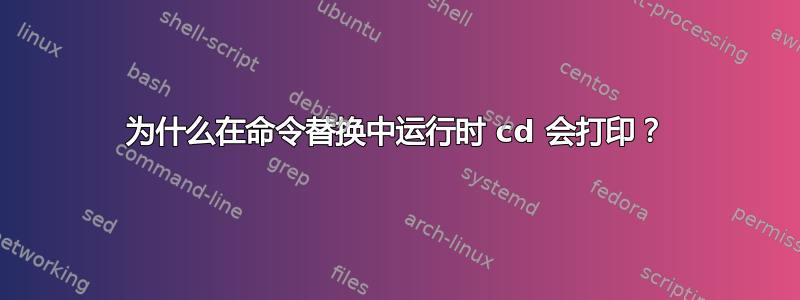 为什么在命令替换中运行时 cd 会打印？