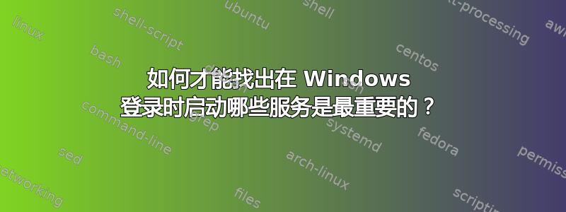 如何才能找出在 Windows 登录时启动哪些服务是最重要的？