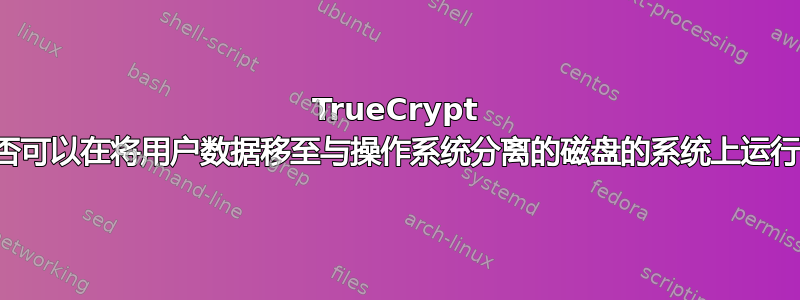 TrueCrypt 是否可以在将用户数据移至与操作系统分离的磁盘的系统上运行？