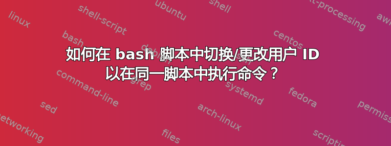 如何在 bash 脚本中切换/更改用户 ID 以在同一脚本中执行命令？