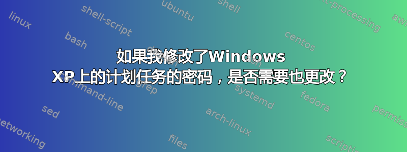 如果我修改了Windows XP上的计划任务的密码，是否需要也更改？