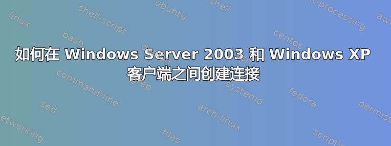 如何在 Windows Server 2003 和 Windows XP 客户端之间创建连接