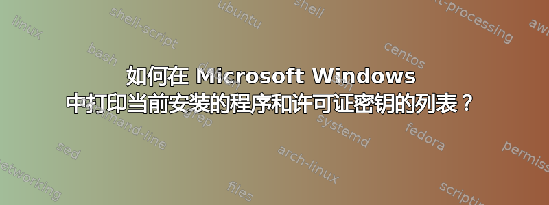 如何在 Microsoft Windows 中打印当前安装的程序和许可证密钥的列表？