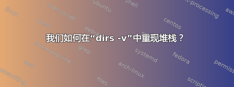 我们如何在“dirs -v”中重现堆栈？