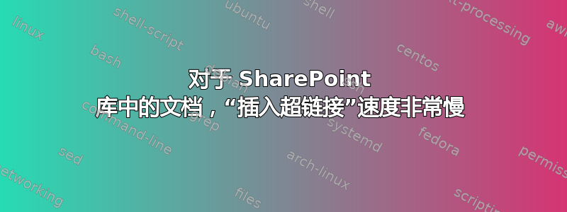 对于 SharePoint 库中的文档，“插入超链接”速度非常慢