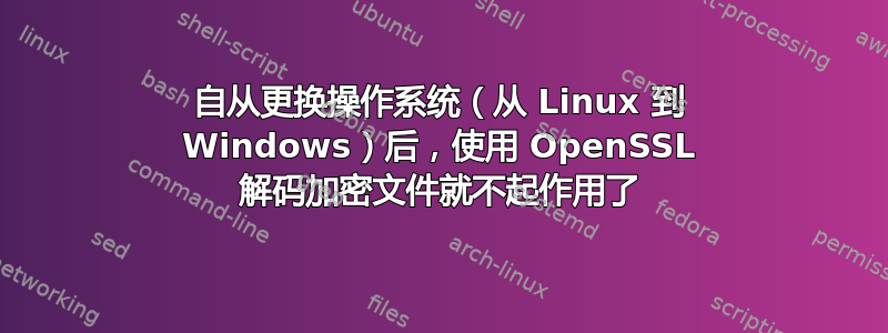 自从更换操作系统（从 Linux 到 Windows）后，使用 OpenSSL 解码加密文件就不起作用了