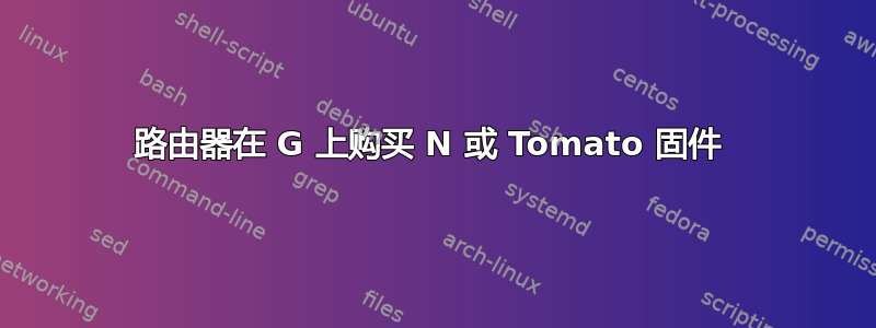 路由器在 G 上购买 N 或 Tomato 固件 