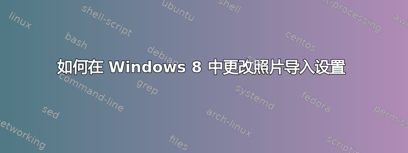 如何在 Windows 8 中更改照片导入设置