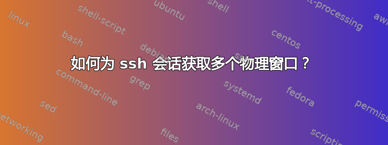 如何为 ssh 会话获取多个物理窗口？