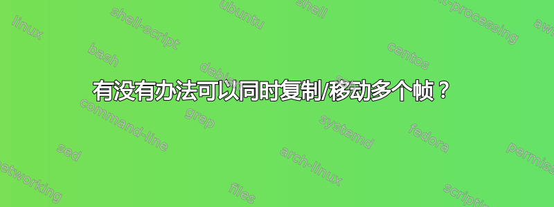 有没有办法可以同时复制/移动多个帧？