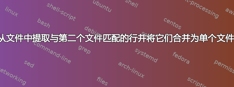 从文件中提取与第二个文件匹配的行并将它们合并为单个文件