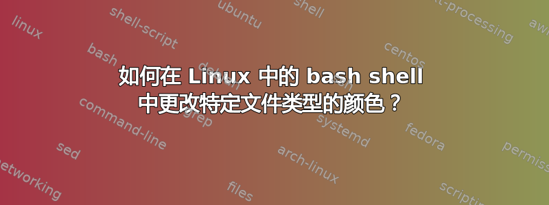 如何在 Linux 中的 bash shell 中更改特定文件类型的颜色？