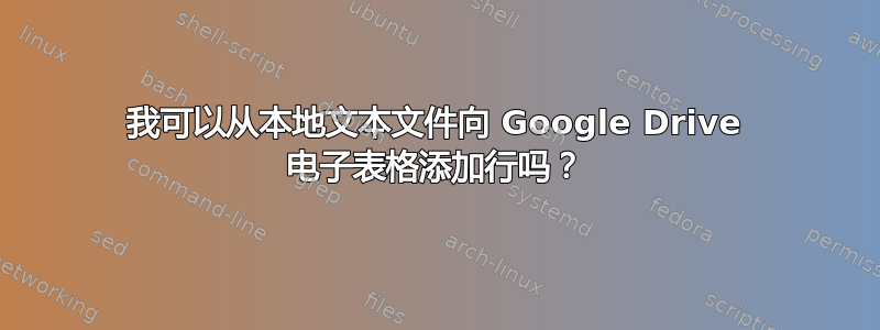 我可以从本地文本文件向 Google Drive 电子表格添加行吗？