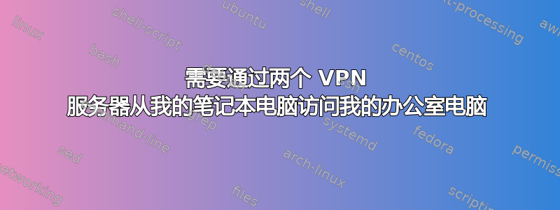 需要通过两个 VPN 服务器从我的笔记本电脑访问我的办公室电脑