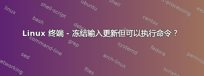 Linux 终端 - 冻结输入更新但可以执行命令？