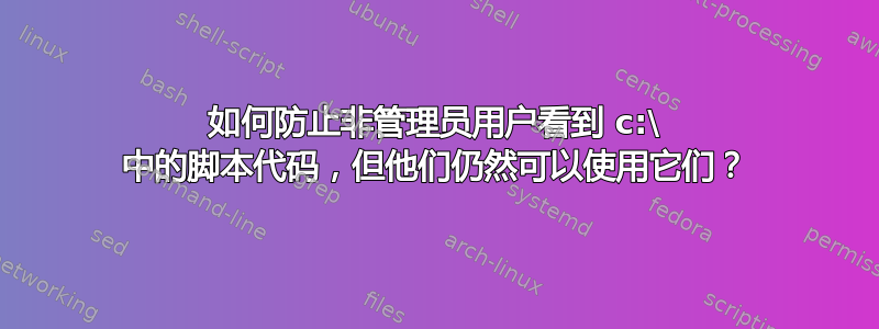 如何防止非管理员用户看到 c:\ 中的脚本代码，但他们仍然可以使用它们？