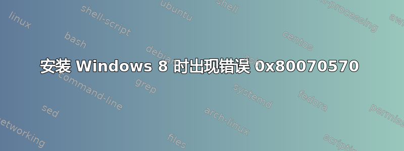 安装 Windows 8 时出现错误 0x80070570