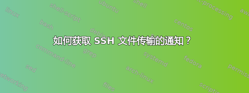 如何获取 SSH 文件传输的通知？