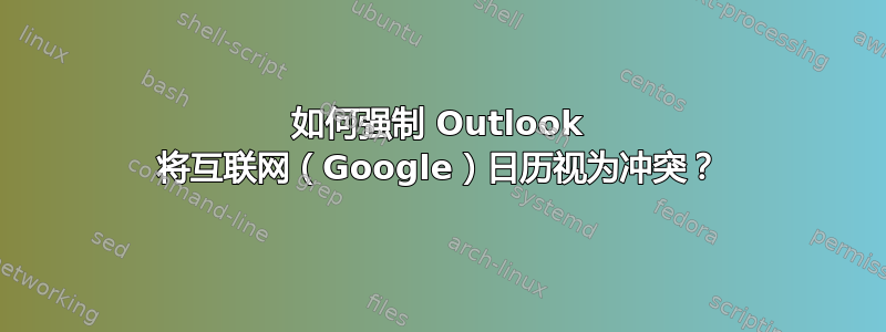 如何强制 Outlook 将互联网（Google）日历视为冲突？