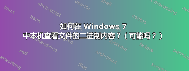 如何在 Windows 7 中本机查看文件的二进制内容？（可能吗？）